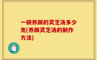 一碗养颜的灵芝汤多少克(养颜灵芝汤的制作方法)