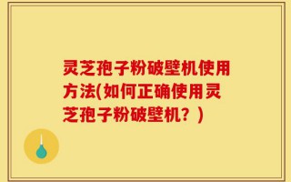 灵芝孢子粉破壁机使用方法(如何正确使用灵芝孢子粉破壁机？)