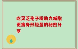 吃灵芝孢子粉助力减脂更瘦身形轻盈的秘密分享