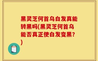 黑灵芝何首乌白发真能转黑吗(黑灵芝何首乌能否真正使白发变黑？)