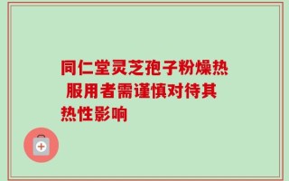 同仁堂灵芝孢子粉燥热 服用者需谨慎对待其热性影响