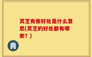 灵芝有些好处是什么意思(灵芝的好处都有哪些？)