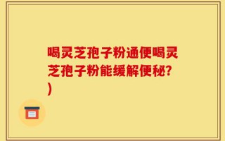 喝灵芝孢子粉通便喝灵芝孢子粉能缓解便秘？)