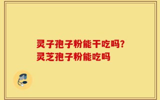 灵子孢子粉能干吃吗？灵芝孢子粉能吃吗