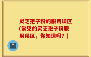 灵芝孢子粉的服用误区(常见的灵芝孢子粉服用误区，你知道吗？)