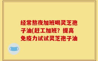 经常熬夜加班喝灵芝孢子油(赶工加班？提高免疫力试试灵芝孢子油