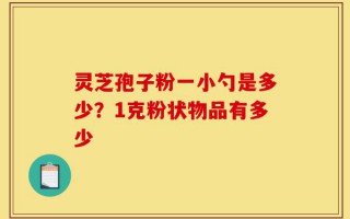 灵芝孢子粉一小勺是多少？1克粉状物品有多少
