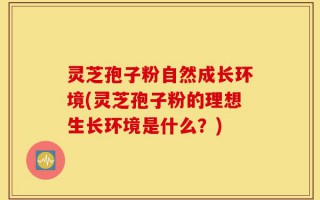 灵芝孢子粉自然成长环境(灵芝孢子粉的理想生长环境是什么？)