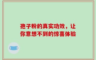 孢子粉的真实功效，让你意想不到的惊喜体验