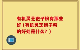 有机灵芝孢子粉有那些好 (有机灵芝孢子粉的好处是什么？)