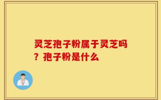 灵芝孢子粉属于灵芝吗？孢子粉是什么