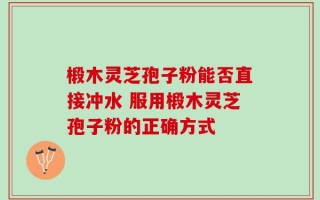 椴木灵芝孢子粉能否直接冲水 服用椴木灵芝孢子粉的正确方式