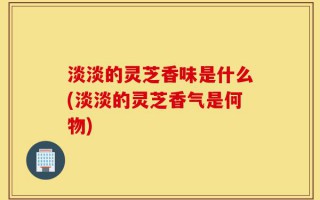 淡淡的灵芝香味是什么(淡淡的灵芝香气是何物)