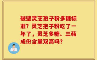 破壁灵芝孢子粉多糖标准？灵芝孢子粉吃了一年了，灵芝多糖、三萜成份含量双高吗？