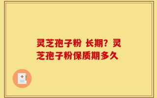 灵芝孢子粉 长期？灵芝孢子粉保质期多久