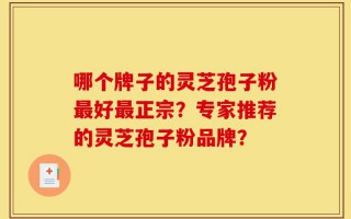 哪个牌子的灵芝孢子粉最好最正宗？专家推荐的灵芝孢子粉品牌？