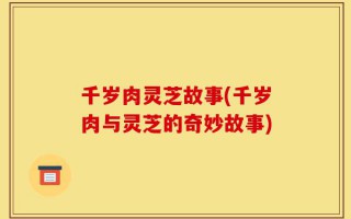 千岁肉灵芝故事(千岁肉与灵芝的奇妙故事)
