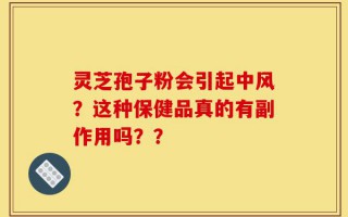 灵芝孢子粉会引起中风？这种保健品真的有副作用吗？？