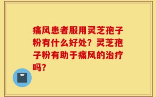 痛风患者服用灵芝孢子粉有什么好处？灵芝孢子粉有助于痛风的治疗吗？