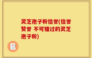 灵芝孢子粉信誉(信誉赞誉 不可错过的灵芝孢子粉)