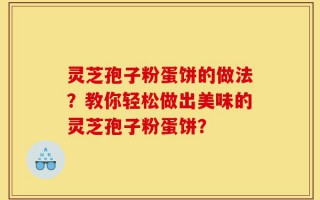 灵芝孢子粉蛋饼的做法？教你轻松做出美味的灵芝孢子粉蛋饼？