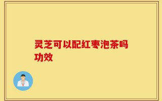 灵芝可以配红枣泡茶吗功效