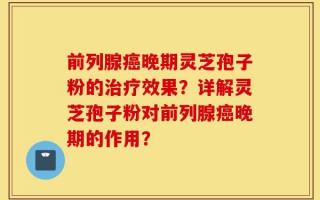 前列腺癌晚期灵芝孢子粉的治疗效果？详解灵芝孢子粉对前列腺癌晚期的作用？