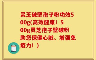 灵芝破壁孢子粉功效500g(高效健康！500g灵芝孢子壁破粉助您保健心脏、增强免疫力！)