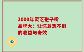 2000年灵芝孢子粉品牌大：让你意想不到的收益与奇效