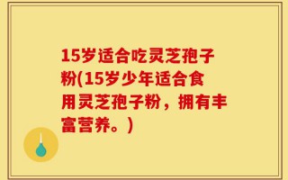 15岁适合吃灵芝孢子粉(15岁少年适合食用灵芝孢子粉，拥有丰富营养。)
