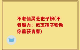 不老仙灵芝孢子粉(不老魔力：灵芝孢子粉助你重获青春)