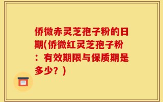 侨微赤灵芝孢子粉的日期(侨微红灵芝孢子粉：有效期限与保质期是多少？)
