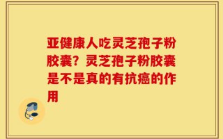 亚健康人吃灵芝孢子粉胶囊？灵芝孢子粉胶囊是不是真的有抗癌的作用