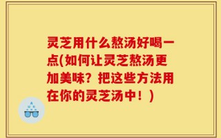 灵芝用什么熬汤好喝一点(如何让灵芝熬汤更加美味？把这些方法用在你的灵芝汤中！)
