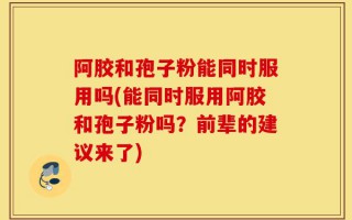 阿胶和孢子粉能同时服用吗(能同时服用阿胶和孢子粉吗？前辈的建议来了)