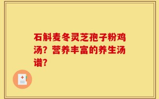 石斛麦冬灵芝孢子粉鸡汤？营养丰富的养生汤谱？