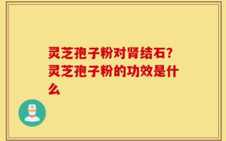 灵芝孢子粉对肾结石？灵芝孢子粉的功效是什么