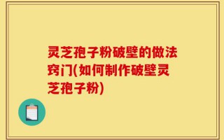 灵芝孢子粉破壁的做法窍门(如何制作破壁灵芝孢子粉)