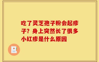 吃了灵芝孢子粉会起疹子？身上突然长了很多小红疹是什么原因