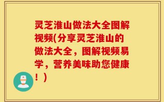 灵芝淮山做法大全图解视频(分享灵芝淮山的做法大全，图解视频易学，营养美味助您健康！)