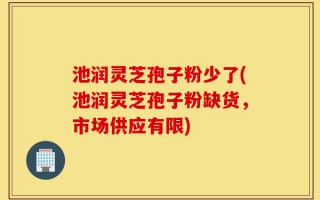 池润灵芝孢子粉少了(池润灵芝孢子粉缺货，市场供应有限)