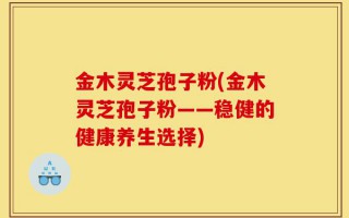 金木灵芝孢子粉(金木灵芝孢子粉——稳健的健康养生选择)