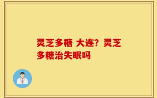 灵芝多糖 大连？灵芝多糖治失眠吗