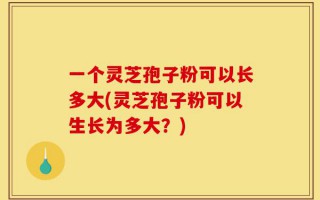 一个灵芝孢子粉可以长多大(灵芝孢子粉可以生长为多大？)