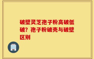 破壁灵芝孢子粉高破低破？孢子粉破壳与破壁区别
