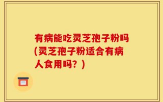 有病能吃灵芝孢子粉吗(灵芝孢子粉适合有病人食用吗？)