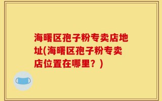 海曙区孢子粉专卖店地址(海曙区孢子粉专卖店位置在哪里？)