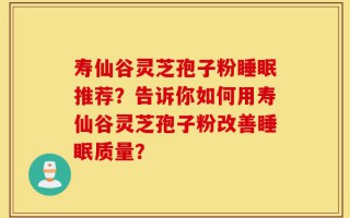 寿仙谷灵芝孢子粉睡眠推荐？告诉你如何用寿仙谷灵芝孢子粉改善睡眠质量？