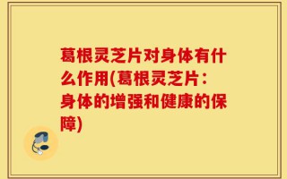 葛根灵芝片对身体有什么作用(葛根灵芝片：身体的增强和健康的保障)