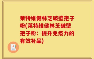 莱特维健林芝破壁孢子粉(莱特维健林芝破壁孢子粉：提升免疫力的有效补品)